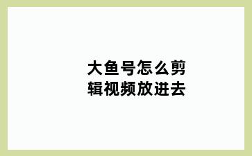 大鱼号怎么剪辑视频放进去