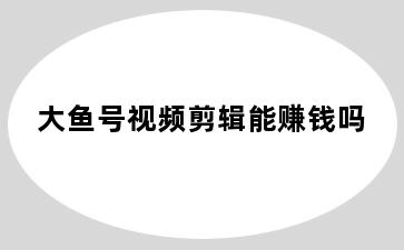 大鱼号视频剪辑能赚钱吗