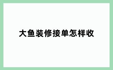 大鱼装修接单怎样收