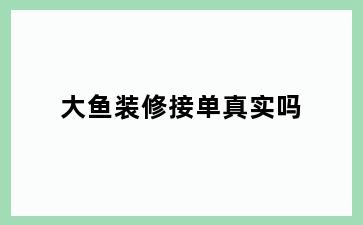 大鱼装修接单真实吗