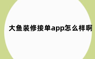 大鱼装修接单app怎么样啊