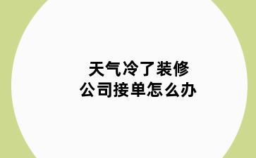 天气冷了装修公司接单怎么办