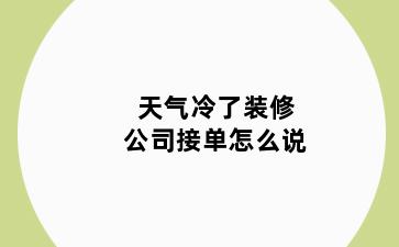 天气冷了装修公司接单怎么说