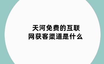 天河免费的互联网获客渠道是什么