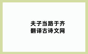 夫子当路于齐翻译古诗文网