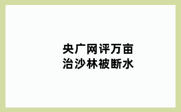 央广网评万亩治沙林被断水