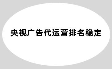 央视广告代运营排名稳定