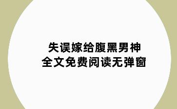 失误嫁给腹黑男神全文免费阅读无弹窗