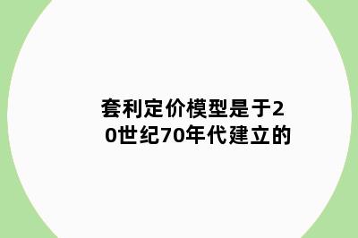 套利定价模型是于20世纪70年代建立的