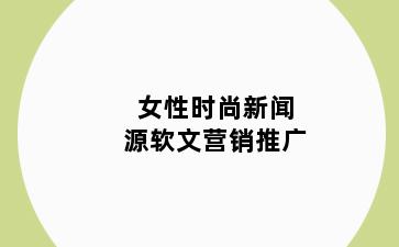 女性时尚新闻源软文营销推广