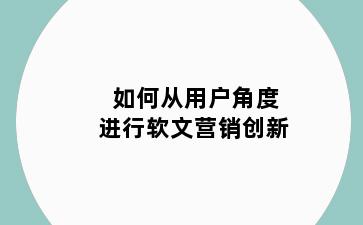 如何从用户角度进行软文营销创新