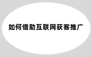 如何借助互联网获客推广