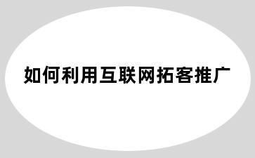 如何利用互联网拓客推广