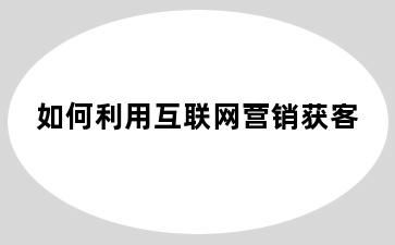 如何利用互联网营销获客