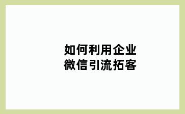 如何利用企业微信引流拓客