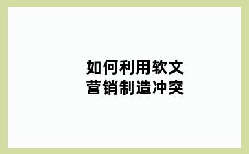 如何利用软文营销制造冲突