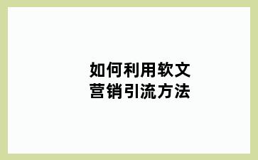 如何利用软文营销引流方法