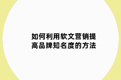 如何利用软文营销提高品牌知名度的方法