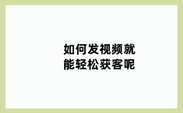 如何发视频就能轻松获客呢