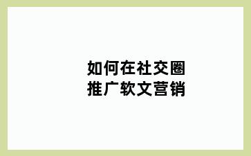 如何在社交圈推广软文营销