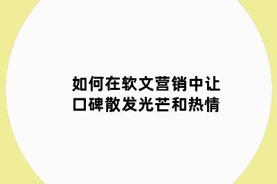 如何在软文营销中让口碑散发光芒和热情