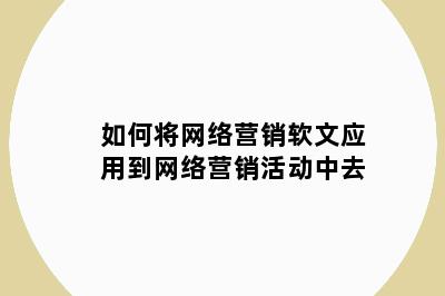 如何将网络营销软文应用到网络营销活动中去