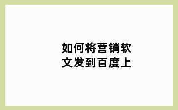 如何将营销软文发到百度上