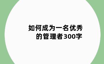 如何成为一名优秀的管理者300字