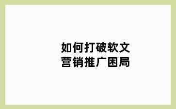 如何打破软文营销推广困局