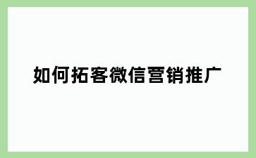 如何拓客微信营销推广