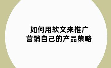 如何用软文来推广营销自己的产品策略