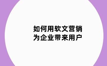 如何用软文营销为企业带来用户