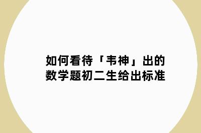 如何看待「韦神」出的数学题初二生给出标准