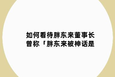 如何看待胖东来董事长曾称「胖东来被神话是