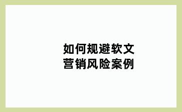 如何规避软文营销风险案例