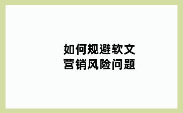 如何规避软文营销风险问题