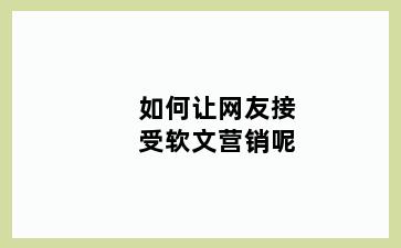 如何让网友接受软文营销呢