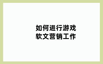 如何进行游戏软文营销工作