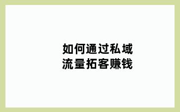 如何通过私域流量拓客赚钱