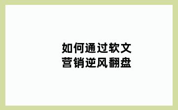 如何通过软文营销逆风翻盘