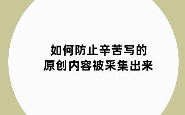 如何防止辛苦写的原创内容被采集出来