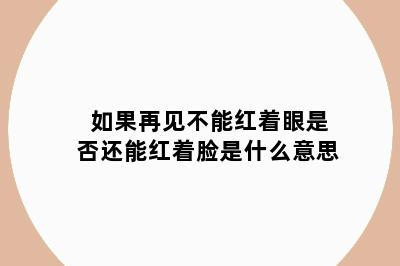 如果再见不能红着眼是否还能红着脸是什么意思