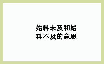 始料未及和始料不及的意思