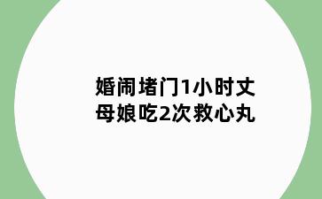 婚闹堵门1小时丈母娘吃2次救心丸