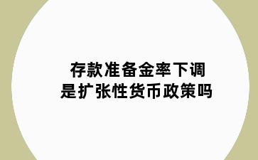 存款准备金率下调是扩张性货币政策吗