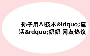 孙子用AI技术“复活”奶奶 网友热议