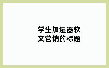 学生加湿器软文营销的标题