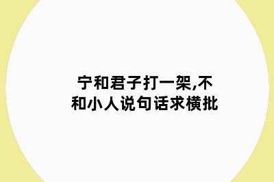 宁和君子打一架,不和小人说句话求横批