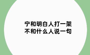 宁和明白人打一架不和什么人说一句