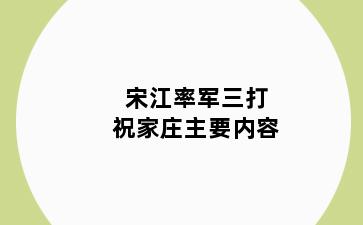 宋江率军三打祝家庄主要内容